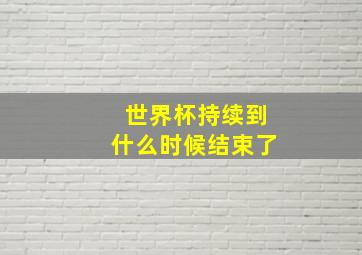 世界杯持续到什么时候结束了