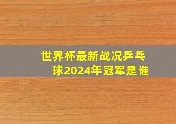 世界杯最新战况乒乓球2024年冠军是谁