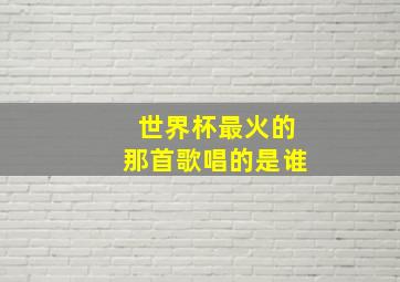 世界杯最火的那首歌唱的是谁