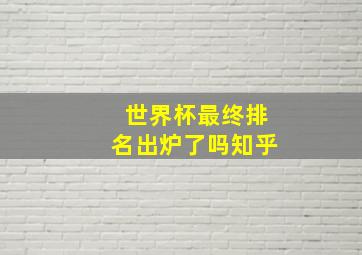 世界杯最终排名出炉了吗知乎