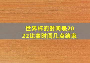 世界杯的时间表2022比赛时间几点结束