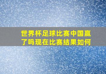 世界杯足球比赛中国赢了吗现在比赛结果如何