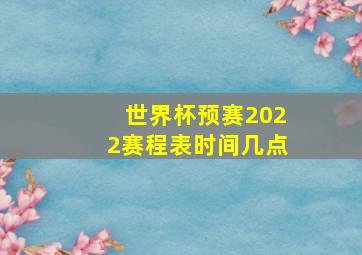 世界杯预赛2022赛程表时间几点