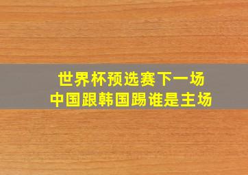 世界杯预选赛下一场中国跟韩国踢谁是主场