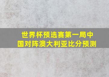 世界杯预选赛第一局中国对阵澳大利亚比分预测