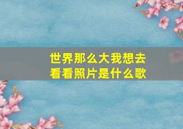 世界那么大我想去看看照片是什么歌