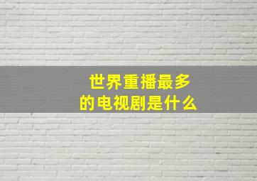 世界重播最多的电视剧是什么