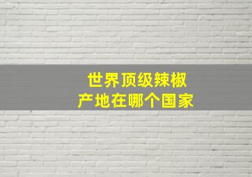 世界顶级辣椒产地在哪个国家