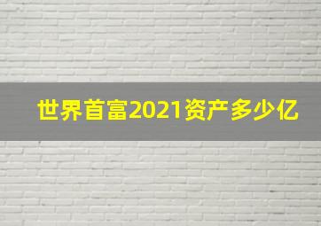 世界首富2021资产多少亿