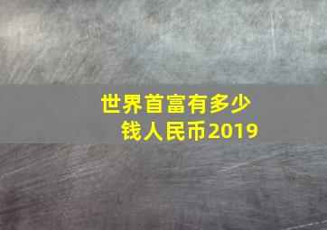 世界首富有多少钱人民币2019