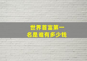 世界首富第一名是谁有多少钱