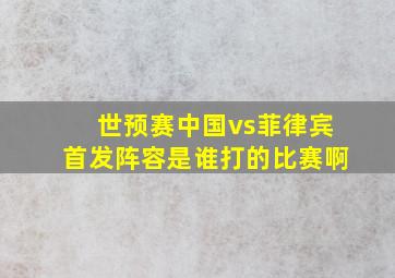 世预赛中国vs菲律宾首发阵容是谁打的比赛啊