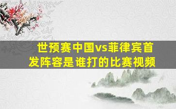 世预赛中国vs菲律宾首发阵容是谁打的比赛视频