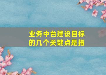 业务中台建设目标的几个关键点是指