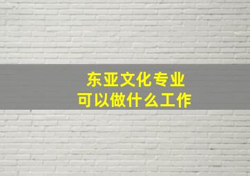 东亚文化专业可以做什么工作