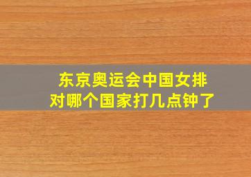 东京奥运会中国女排对哪个国家打几点钟了