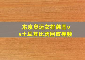 东京奥运女排韩国vs土耳其比赛回放视频