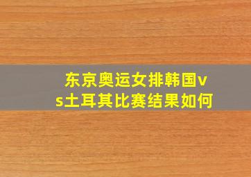 东京奥运女排韩国vs土耳其比赛结果如何