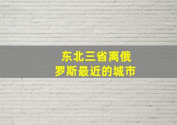 东北三省离俄罗斯最近的城市