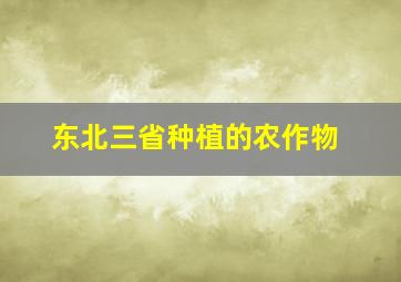 东北三省种植的农作物