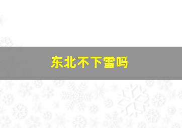 东北不下雪吗