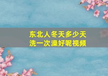 东北人冬天多少天洗一次澡好呢视频