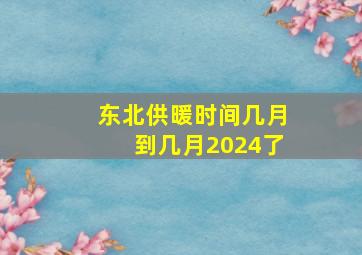 东北供暖时间几月到几月2024了