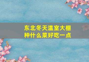 东北冬天温室大棚种什么菜好吃一点