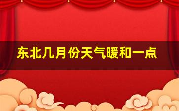 东北几月份天气暖和一点