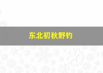 东北初秋野钓