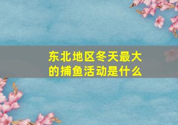 东北地区冬天最大的捕鱼活动是什么