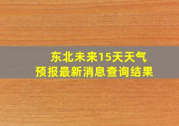 东北未来15天天气预报最新消息查询结果