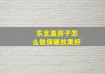 东北盖房子怎么做保暖效果好