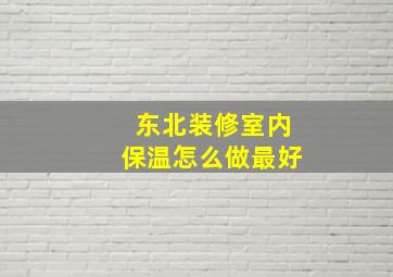 东北装修室内保温怎么做最好