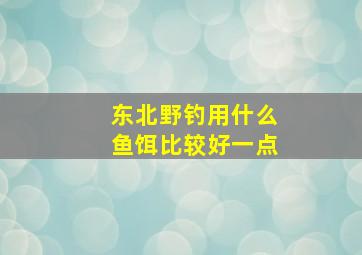 东北野钓用什么鱼饵比较好一点