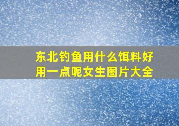 东北钓鱼用什么饵料好用一点呢女生图片大全