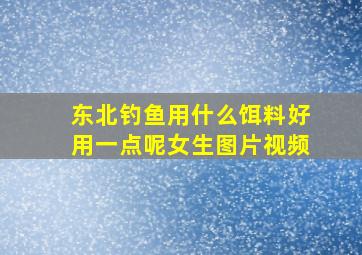 东北钓鱼用什么饵料好用一点呢女生图片视频