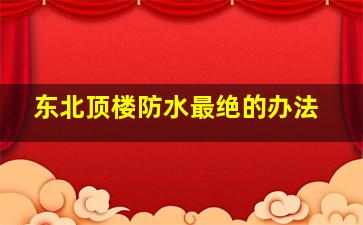 东北顶楼防水最绝的办法