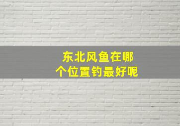 东北风鱼在哪个位置钓最好呢