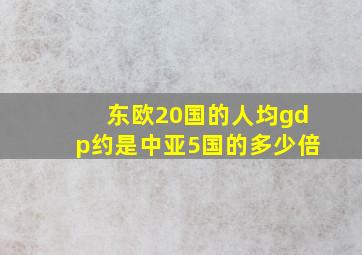 东欧20国的人均gdp约是中亚5国的多少倍