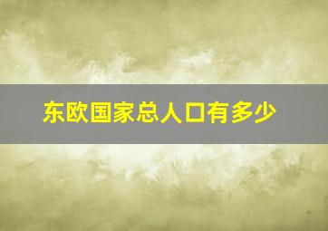 东欧国家总人口有多少