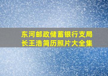 东河邮政储蓄银行支局长王浩简历照片大全集