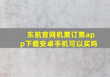 东航官网机票订票app下载安卓手机可以买吗