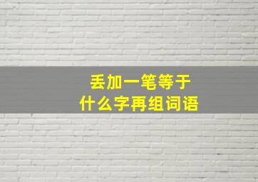 丢加一笔等于什么字再组词语