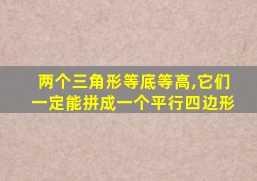 两个三角形等底等高,它们一定能拼成一个平行四边形