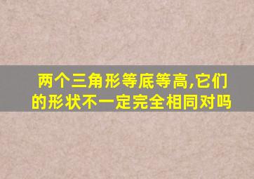 两个三角形等底等高,它们的形状不一定完全相同对吗