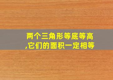 两个三角形等底等高,它们的面积一定相等