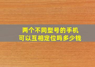 两个不同型号的手机可以互相定位吗多少钱