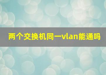 两个交换机同一vlan能通吗