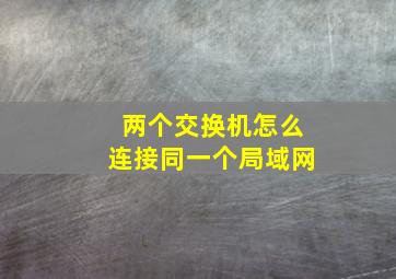 两个交换机怎么连接同一个局域网